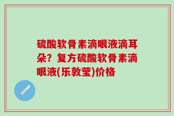 硫酸软骨素滴眼液滴耳朵？复方硫酸软骨素滴眼液(乐敦莹)价格