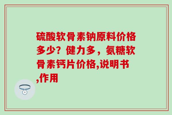 硫酸软骨素钠原料价格多少？健力多，氨糖软骨素钙片价格,说明书,作用