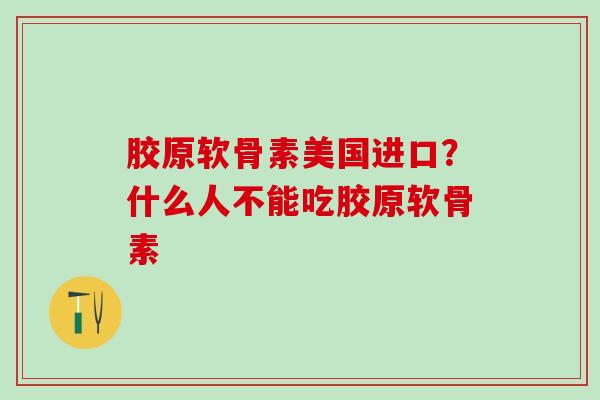 胶原软骨素美国进口？什么人不能吃胶原软骨素