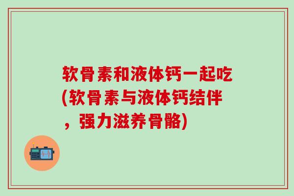 软骨素和液体钙一起吃(软骨素与液体钙结伴，强力滋养骨骼)