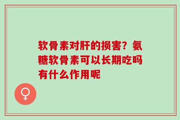软骨素对肝的损害？氨糖软骨素可以长期吃吗有什么作用呢
