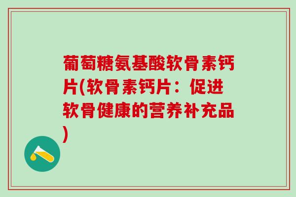 葡萄糖氨基酸软骨素钙片(软骨素钙片：促进软骨健康的营养补充品)