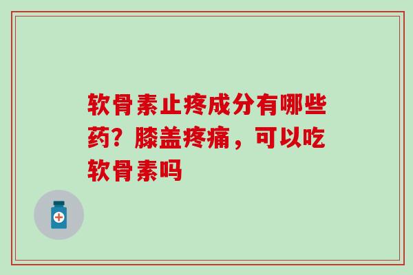 软骨素止疼成分有哪些药？膝盖疼痛，可以吃软骨素吗