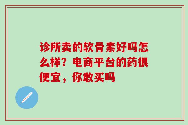 诊所卖的软骨素好吗怎么样？电商平台的药很便宜，你敢买吗