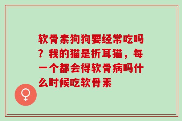 软骨素狗狗要经常吃吗？我的猫是折耳猫，每一个都会得软骨病吗什么时候吃软骨素