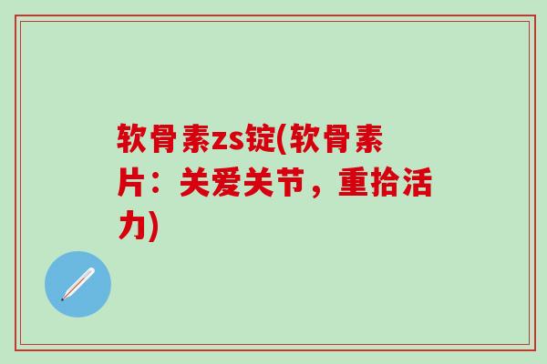 软骨素zs锭(软骨素片：关爱关节，重拾活力)