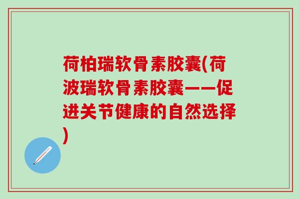 荷柏瑞软骨素胶囊(荷波瑞软骨素胶囊——促进关节健康的自然选择)
