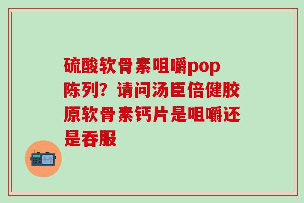硫酸软骨素咀嚼pop陈列？请问汤臣倍健胶原软骨素钙片是咀嚼还是吞服