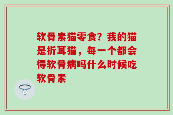 软骨素猫零食？我的猫是折耳猫，每一个都会得软骨病吗什么时候吃软骨素