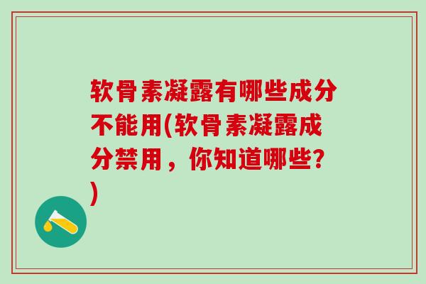软骨素凝露有哪些成分不能用(软骨素凝露成分禁用,你知道哪些?) 软骨素凝露有哪些成分不能用(软骨素凝露成分禁用,你知道哪些?)