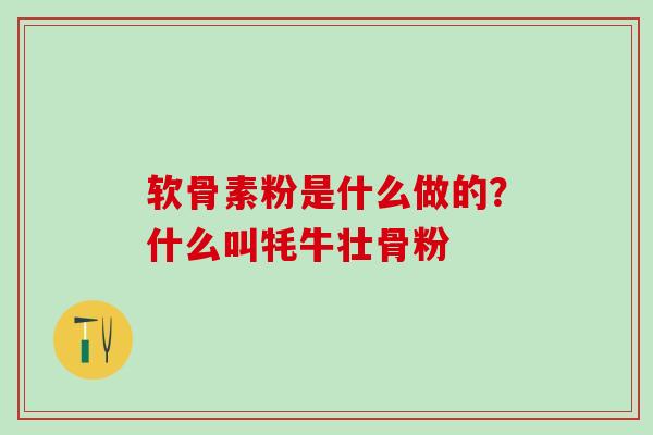 软骨素粉是什么做的？什么叫牦牛壮骨粉