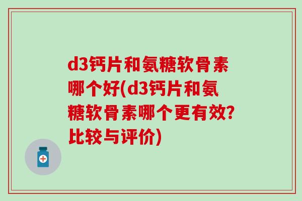 d3钙片和氨糖软骨素哪个好(d3钙片和氨糖软骨素哪个更有效？比较与评价)