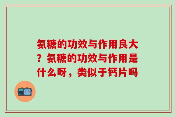 氨糖的功效与作用良大？氨糖的功效与作用是什么呀，类似于钙片吗