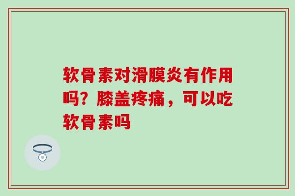 软骨素对滑膜炎有作用吗？膝盖疼痛，可以吃软骨素吗