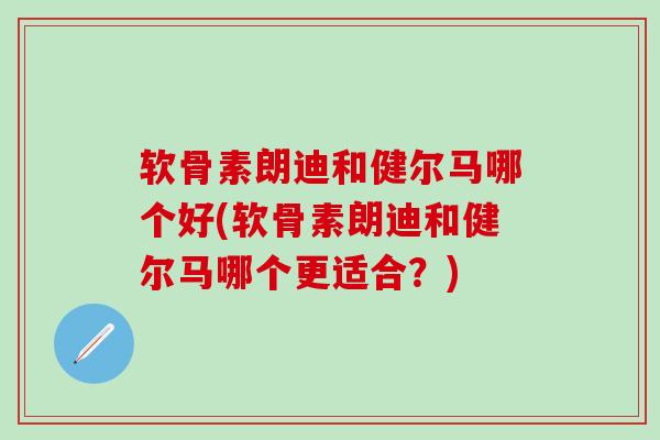 软骨素朗迪和健尔马哪个好(软骨素朗迪和健尔马哪个更适合？)