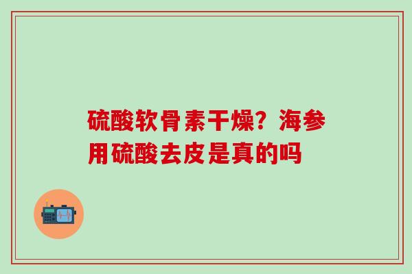硫酸软骨素干燥？海参用硫酸去皮是真的吗