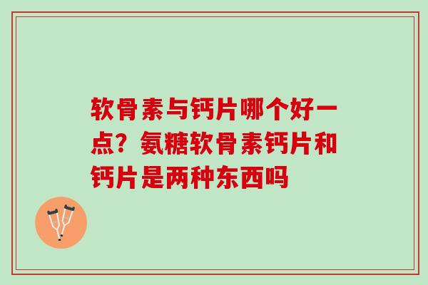 软骨素与钙片哪个好一点？氨糖软骨素钙片和钙片是两种东西吗