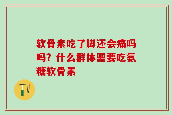 软骨素吃了脚还会痛吗吗？什么群体需要吃氨糖软骨素