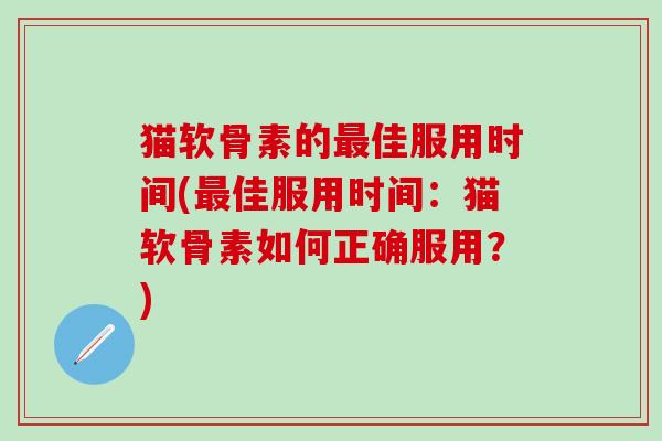 猫软骨素的佳服用时间(佳服用时间:猫软骨素如何正确服用?) 猫软骨素的佳服用时间(佳服用时间:猫软骨素如何正确服用?)