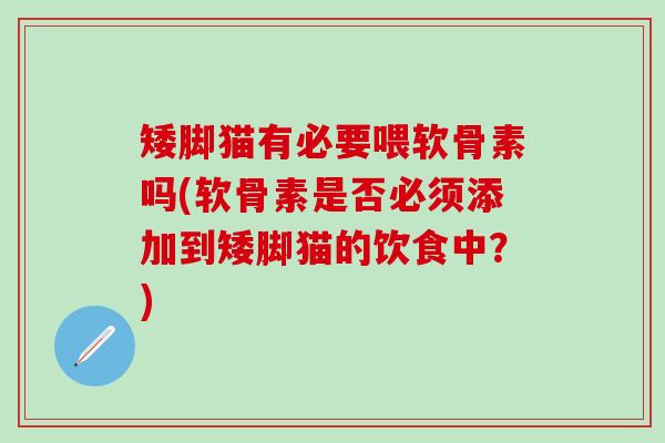 矮脚猫有必要喂软骨素吗(软骨素是否必须添加到矮脚猫的饮食中?) 矮脚猫有必要喂软骨素吗(软骨素是否必须添加到矮脚猫的饮食中?)