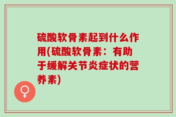 硫酸软骨素起到什么作用(硫酸软骨素：有助于缓解关节炎症状的营养素)