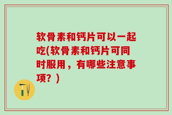 软骨素和钙片可以一起吃(软骨素和钙片可同时服用，有哪些注意事项？)