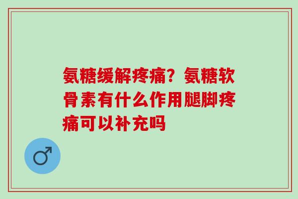 氨糖缓解?氨糖软骨素有什么作用腿脚可以补充吗 氨糖缓解?氨糖软骨素有什么作用腿脚可以补充吗