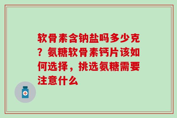 软骨素含钠盐吗多少克？氨糖软骨素钙片该如何选择，挑选氨糖需要注意什么