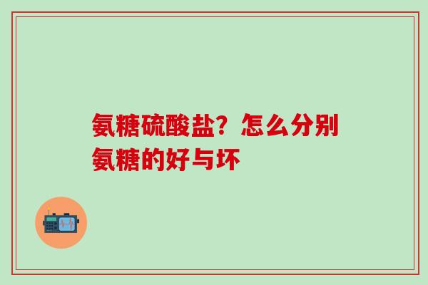 氨糖硫酸盐？怎么分别氨糖的好与坏