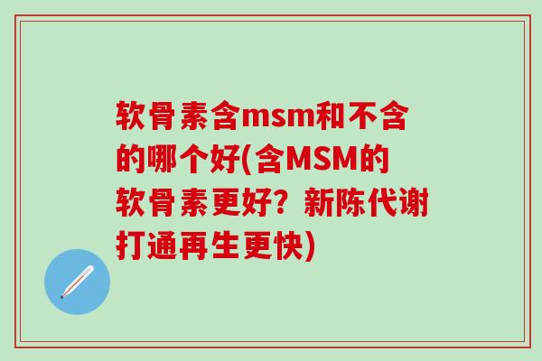 软骨素含msm和不含的哪个好(含MSM的软骨素更好？新陈代谢打通再生更快)