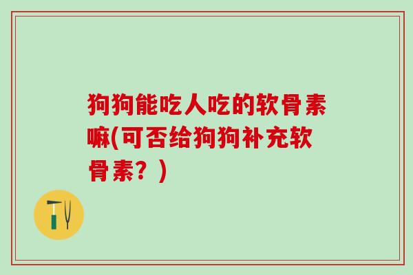 狗狗能吃人吃的软骨素嘛(可否给狗狗补充软骨素?) 狗狗能吃人吃的软骨素嘛(可否给狗狗补充软骨素?)