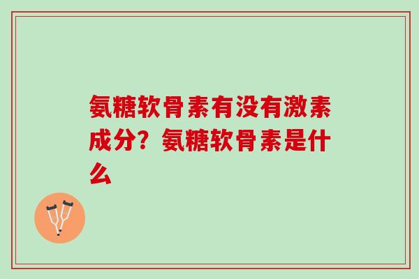 氨糖软骨素有没有激素成分？氨糖软骨素是什么