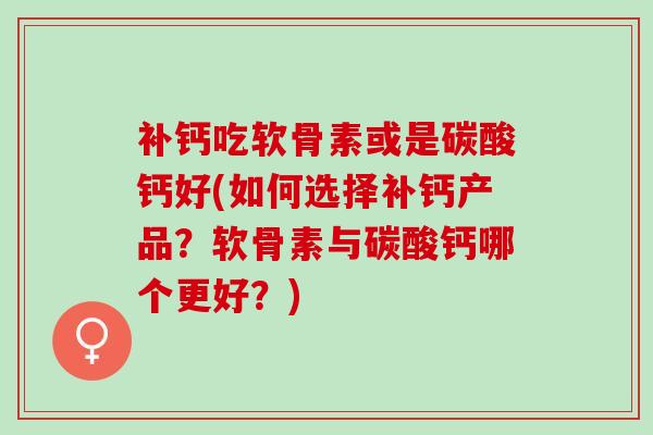 补钙吃软骨素或是碳酸钙好(如何选择补钙产品？软骨素与碳酸钙哪个更好？)