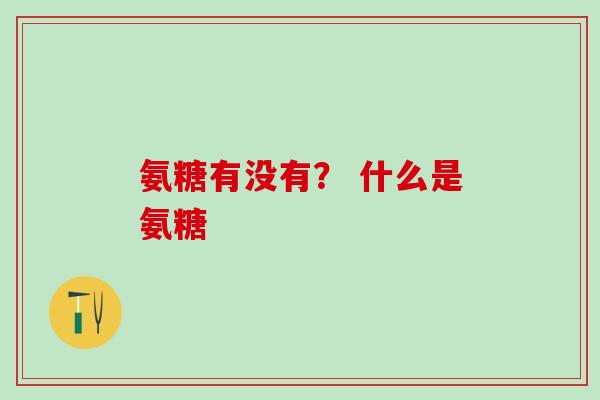 氨糖有没有？ 什么是氨糖