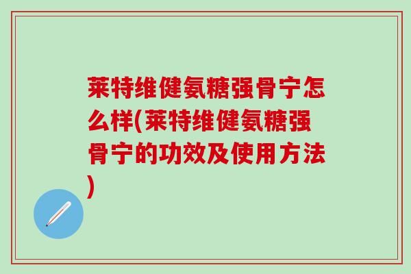 莱特维健氨糖强骨宁怎么样(莱特维健氨糖强骨宁的功效及使用方法)