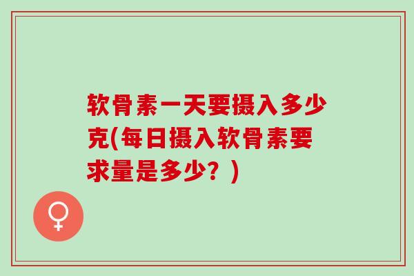 软骨素一天要摄入多少克(每日摄入软骨素要求量是多少？)