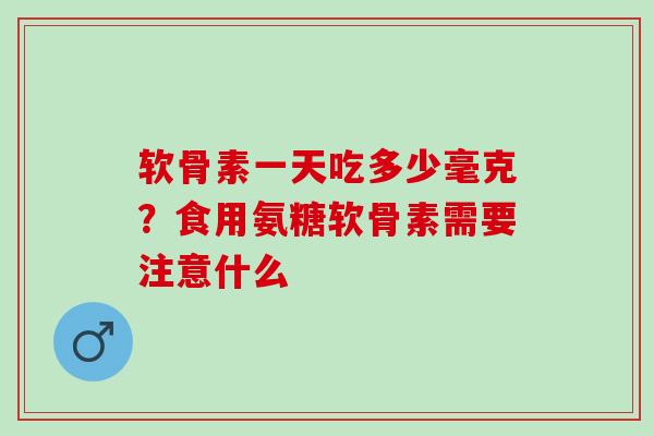 软骨素一天吃多少毫克？食用氨糖软骨素需要注意什么