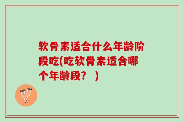 软骨素适合什么年龄阶段吃(吃软骨素适合哪个年龄段？ )