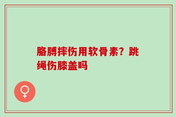 胳膊摔伤用软骨素？跳绳伤膝盖吗