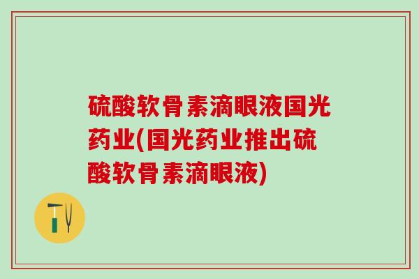 硫酸软骨素滴眼液国光药业(国光药业推出硫酸软骨素滴眼液)