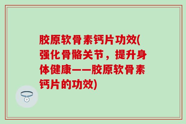 胶原软骨素钙片功效(强化骨骼关节，提升身体健康——胶原软骨素钙片的功效)