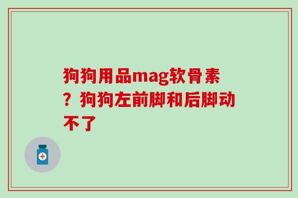 狗狗用品mag软骨素？狗狗左前脚和后脚动不了