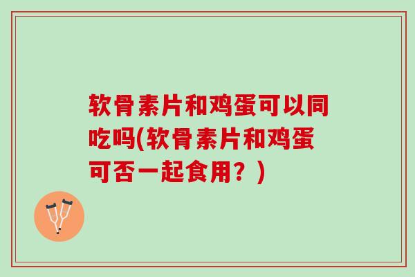 软骨素片和鸡蛋可以同吃吗(软骨素片和鸡蛋可否一起食用？)