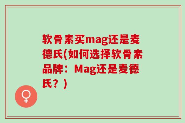 软骨素买mag还是麦德氏(如何选择软骨素品牌：Mag还是麦德氏？)