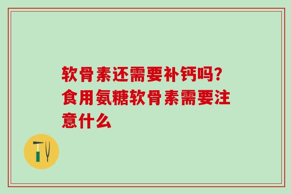 软骨素还需要补钙吗？食用氨糖软骨素需要注意什么