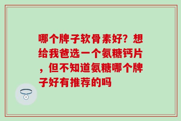 哪个牌子软骨素好？想给我爸选一个氨糖钙片，但不知道氨糖哪个牌子好有推荐的吗