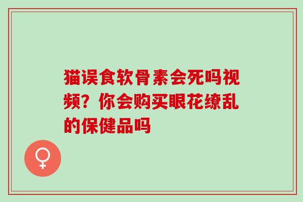 猫误食软骨素会死吗视频？你会购买眼花缭乱的保健品吗