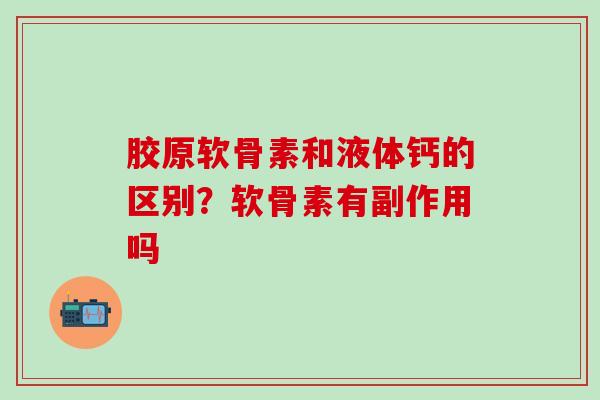 胶原软骨素和液体钙的区别？软骨素有副作用吗