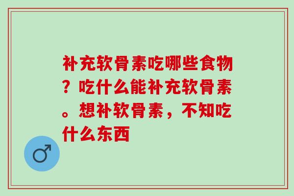 补充软骨素吃哪些食物？吃什么能补充软骨素。想补软骨素，不知吃什么东西