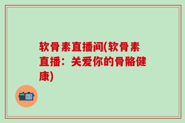 软骨素直播间(软骨素直播：关爱你的骨骼健康)
